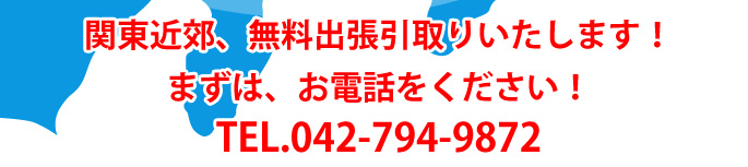 関東近郊、無料出張引取りいたします！まずは、お電話をください！TEL.042-794-9872